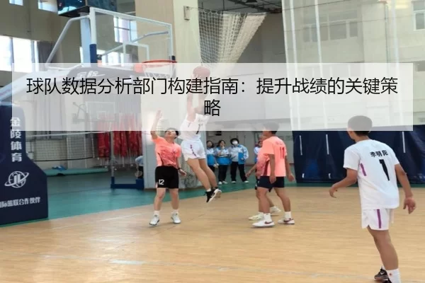 球队数据分析部门构建指南：提升战绩的关键策略