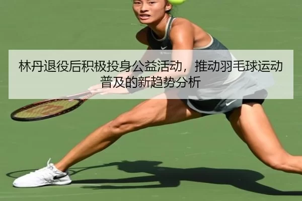 林丹退役后积极投身公益活动，推动羽毛球运动普及的新趋势分析