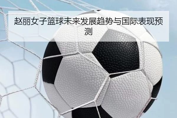 赵丽女子篮球未来发展趋势与国际表现预测